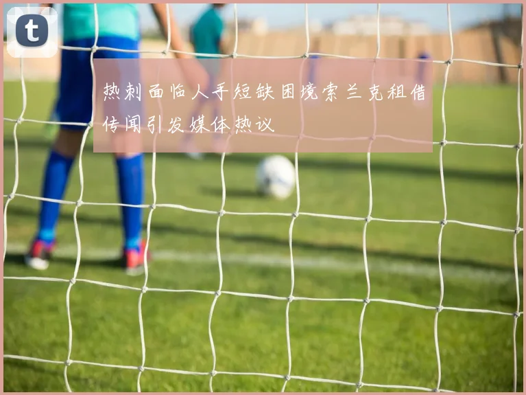 热刺面临人手短缺困境索兰克租借传闻引发媒体热议
