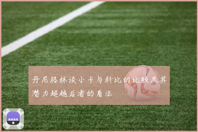 丹尼格林谈小卡与科比的比较及其潜力超越后者的看法