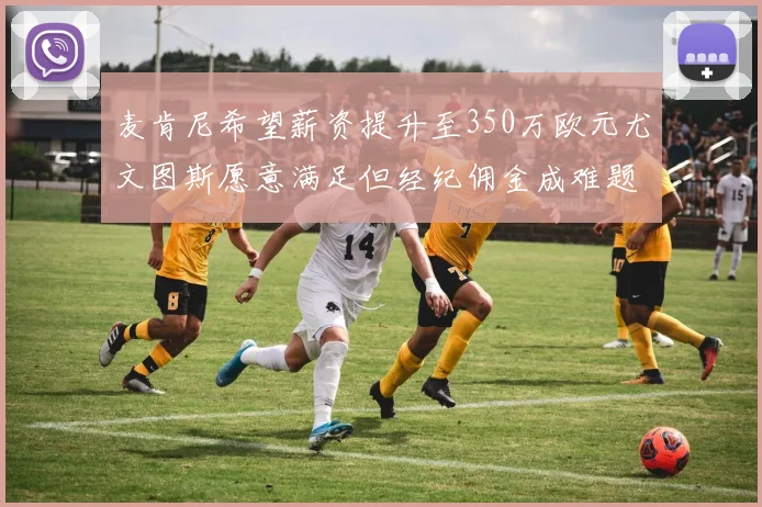 麦肯尼希望薪资提升至350万欧元尤文图斯愿意满足但经纪佣金成难题