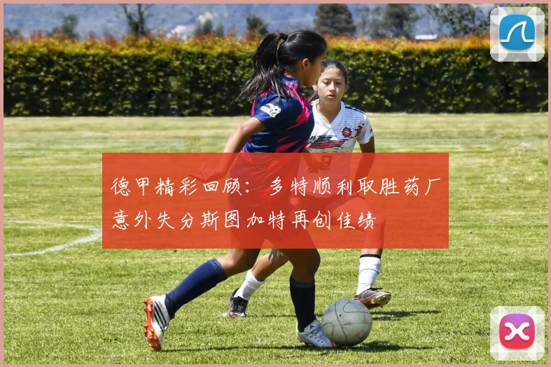德甲精彩回顾：多特顺利取胜药厂意外失分斯图加特再创佳绩