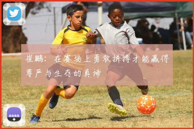 崔鹏：在赛场上勇敢拼搏才能赢得尊严与生存的真谛