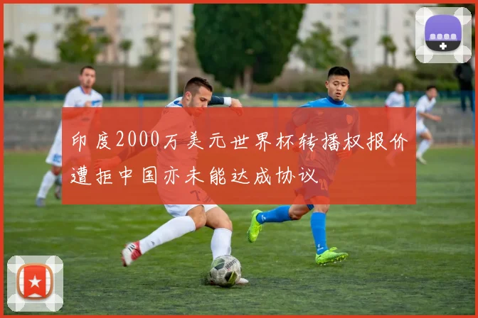 印度2000万美元世界杯转播权报价遭拒中国亦未能达成协议