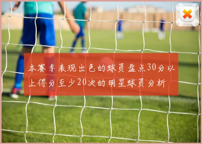 本赛季表现出色的球员盘点30分以上得分至少20次的明星球员分析