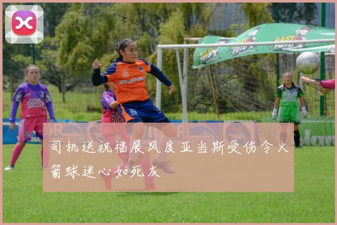 司机送祝福展风度亚当斯受伤令火箭球迷心如死灰