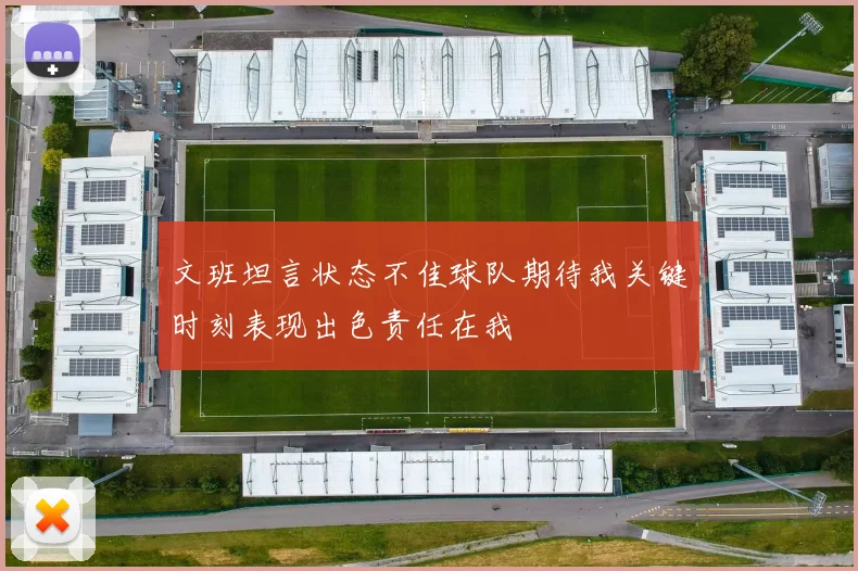 文班坦言状态不佳球队期待我关键时刻表现出色责任在我